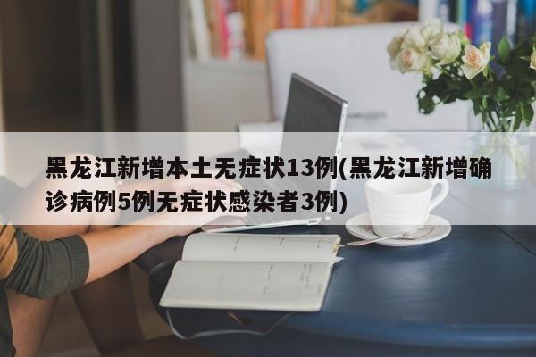 黑龙江新增本土无症状13例/黑龙江新增确诊病例5例无症状感染者3例