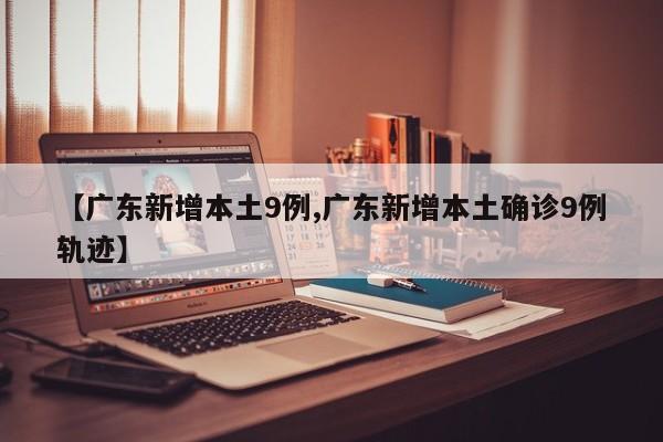 广东新增本土9例/广东新增本土确诊9例轨迹