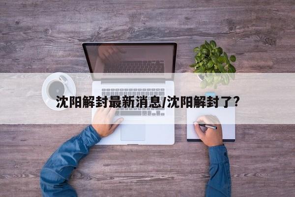 沈阳解封最新消息/沈阳解封了吗