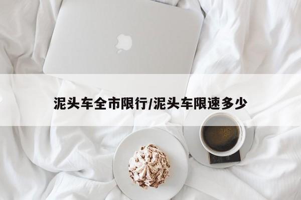 泥头车全市限行/泥头车限速多少