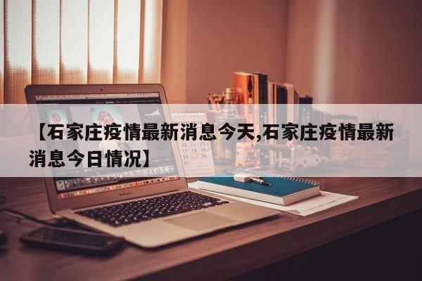 石家庄疫情最新消息今天/石家庄疫情最新消息今日情况