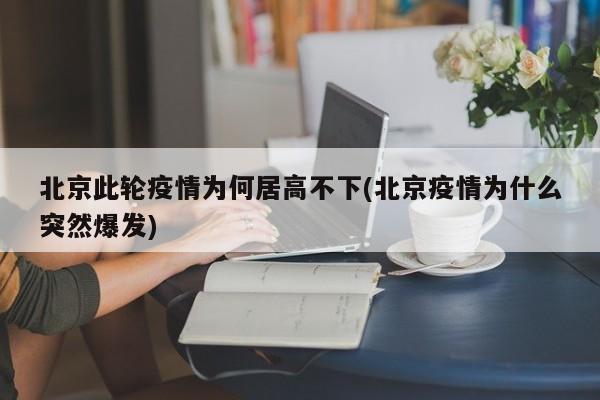 北京此轮疫情为何居高不下(北京疫情为什么突然爆发)