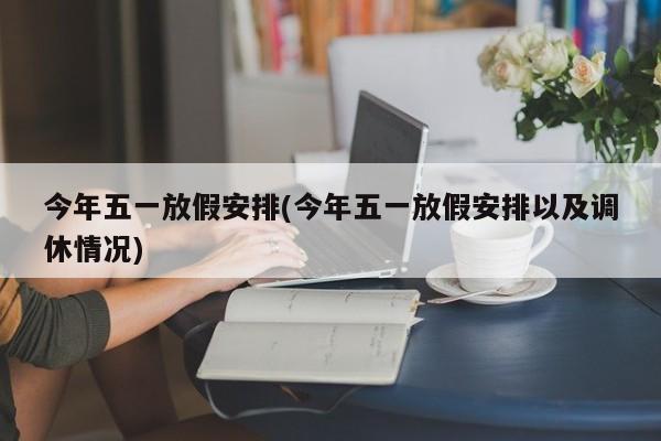 今年五一放假安排/今年五一放假安排以及调休情况