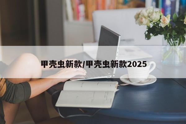 【甲壳虫新款,甲壳虫新款2025】