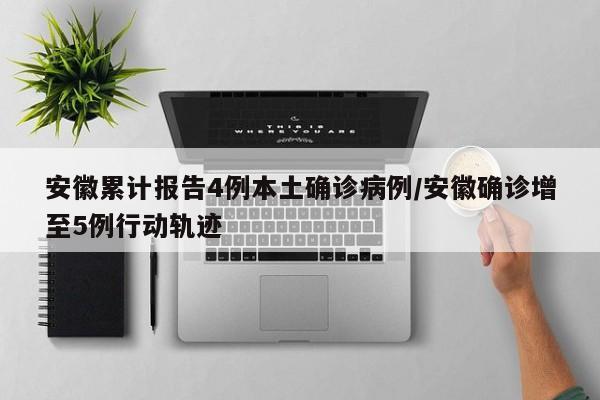 安徽累计报告4例本土确诊病例/安徽确诊增至5例行动轨迹