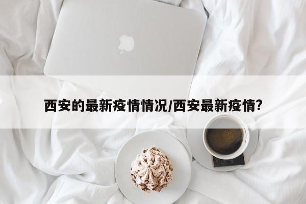 西安的最新疫情情况/西安最新疫情
