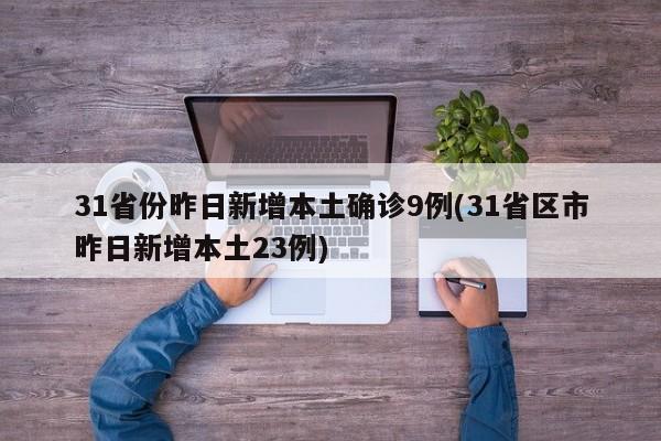 31省份昨日新增本土确诊9例(31省区市昨日新增本土23例)