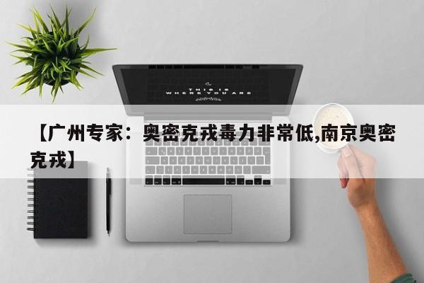 广州专家：奥密克戎毒力非常低,南京奥密克戎