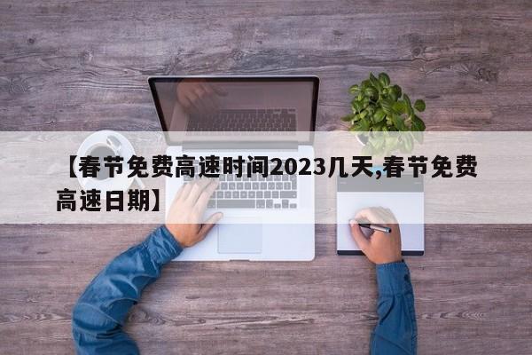 春节免费高速时间几天 / 2023春节免费高速日期