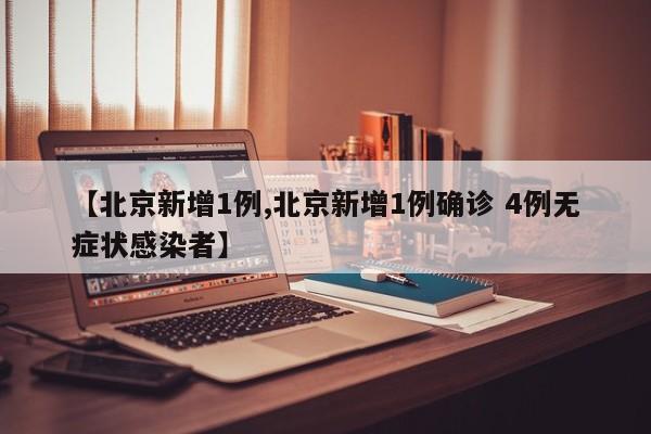 北京新增1例/北京新增1例确诊 4例无症状感染者