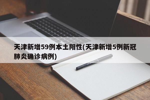 天津新增59例本土阳性/天津新增5例新冠肺炎确诊病例