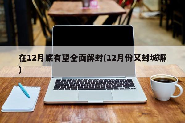 在12月底有望全面解封(12月份又封城嘛)