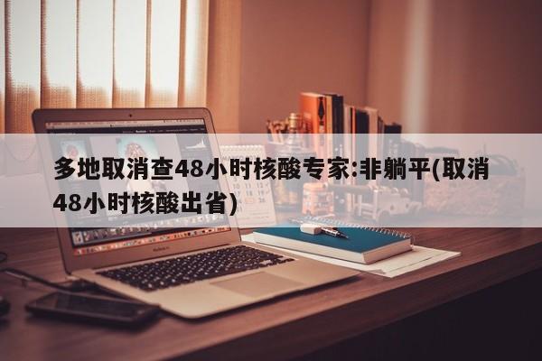 多地取消查48小时核酸专家:非躺平/取消48小时核酸出省