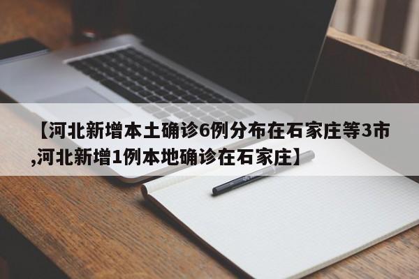 河北新增本土确诊6例分布在石家庄等3市/河北新增1例本地确诊在石家庄