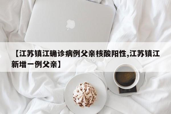 江苏镇江确诊病例父亲核酸阳性/江苏镇江新增一例父亲