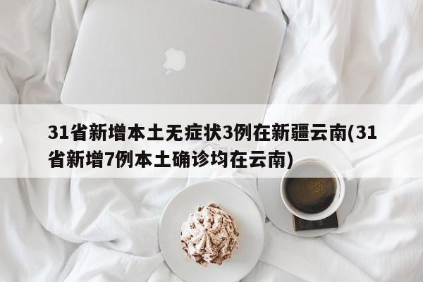 31省新增本土无症状3例在新疆云南/31省新增7例本土确诊均在云南