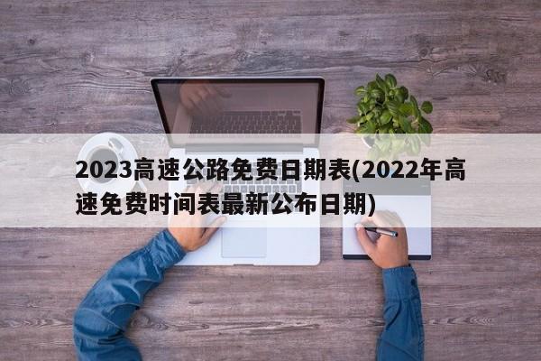 2023高速公路免费日期表/2022年高速免费时间表最新公布日期