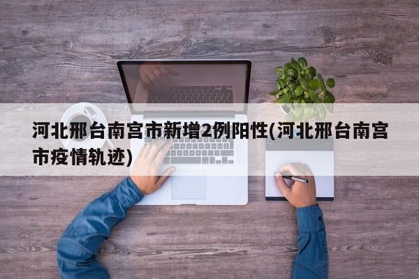 河北邢台南宫市新增2例阳性(河北邢台南宫市疫情轨迹)
