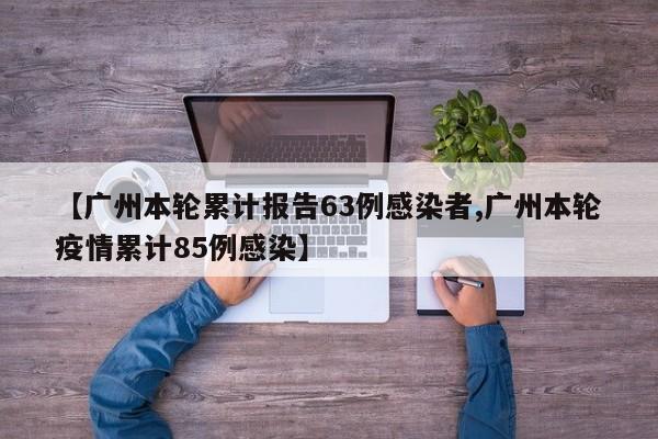 【广州本轮累计报告63例感染者,广州本轮疫情累计85例感染】