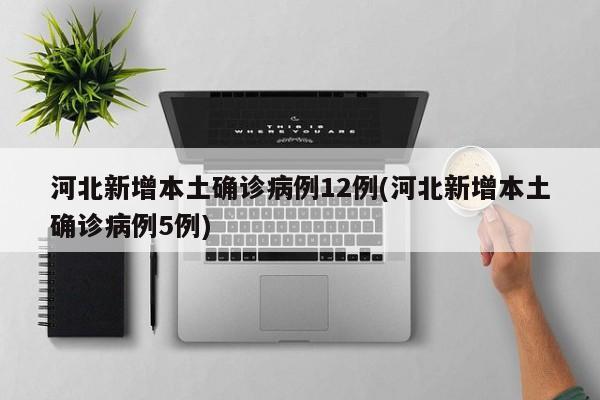 河北新增本土确诊病例12例(河北新增本土确诊病例5例)