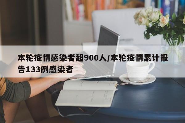 【本轮疫情感染者超900人,本轮疫情累计报告133例感染者】