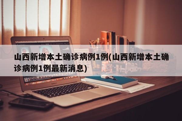 山西新增本土确诊病例1例/山西新增本土确诊病例1例最新消息