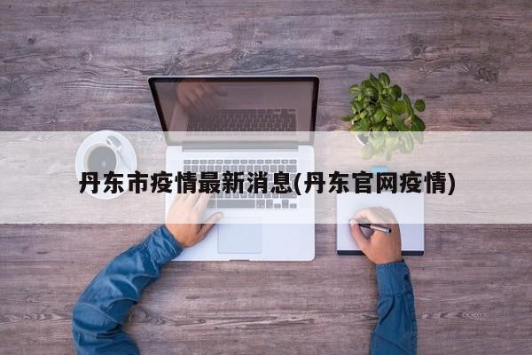 丹东市疫情最新消息/丹东官网疫情紧急通知