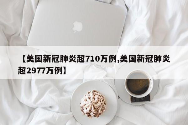 美国新冠肺炎超710万例/美国新冠肺炎超2977万例
