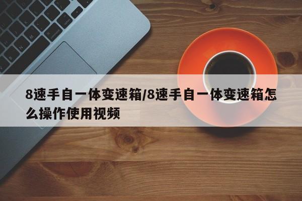 【8速手自一体变速箱,8速手自一体变速箱怎么操作使用视频】
