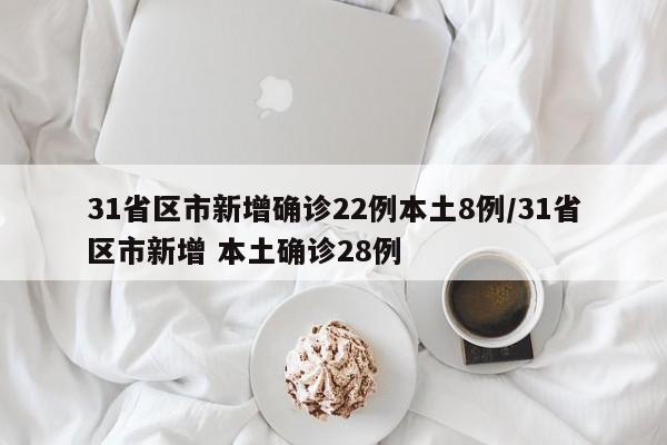 31省区市新增确诊22例本土8例/31省区市新增 本土确诊28例