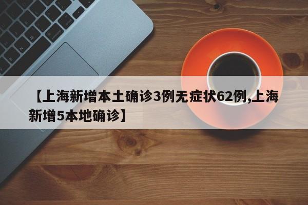 上海新增本土确诊3例无症状62例/上海新增5本地确诊