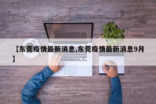 【东莞疫情最新消息,东莞疫情最新消息9月】