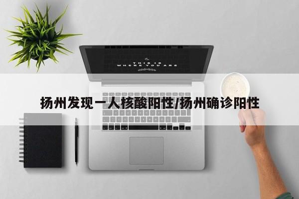 扬州发现一人核酸阳性,扬州确诊阳性
