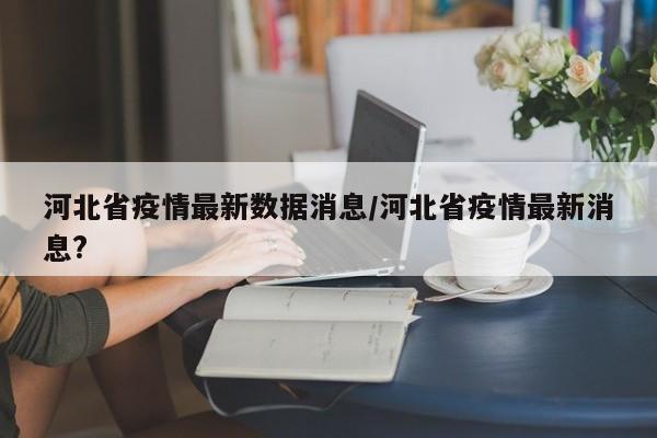 河北省疫情最新数据消息/河北省疫情最新消息?