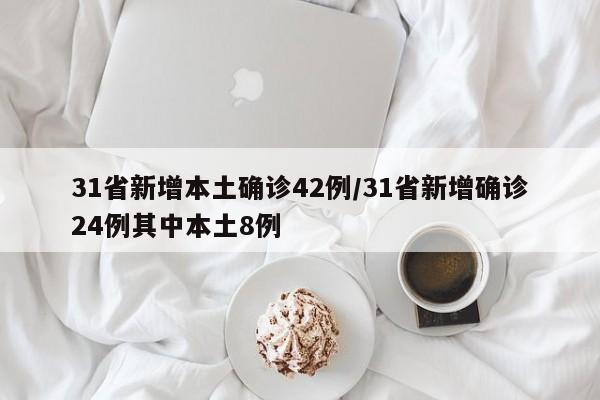 31省新增本土确诊42例/31省新增确诊24例其中本土8例