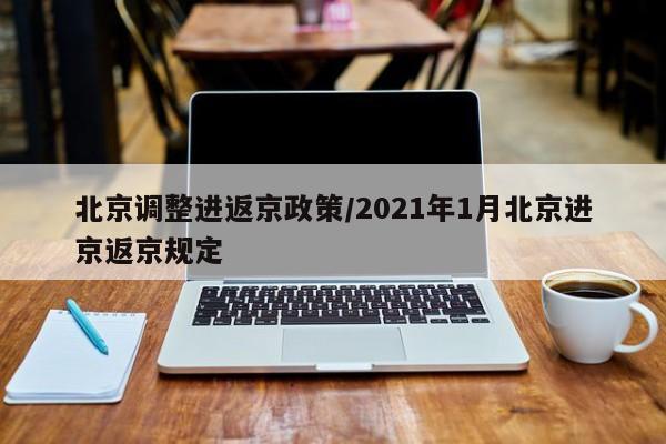 北京调整进返京政策/2021年1月北京进京返京规定
