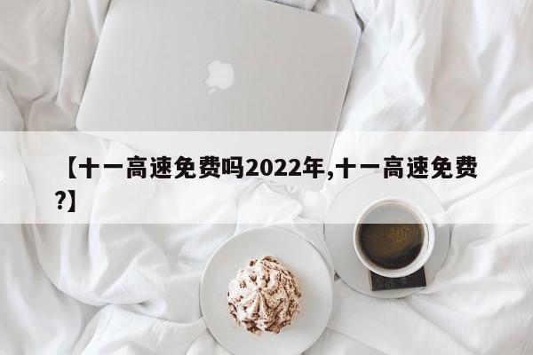 十一高速免费吗2022年/十一高速免费?