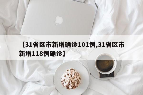 31省区市新增确诊101例/31省区市新增118例确诊