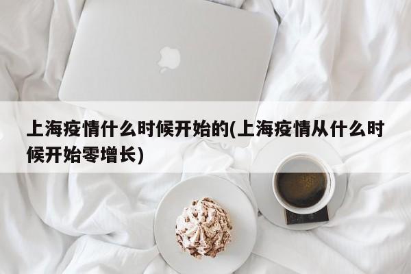 上海疫情什么时候开始的(上海疫情从什么时候开始零增长)