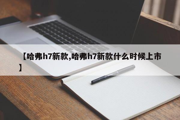 哈弗h7新款/哈弗h7新款什么时候上市