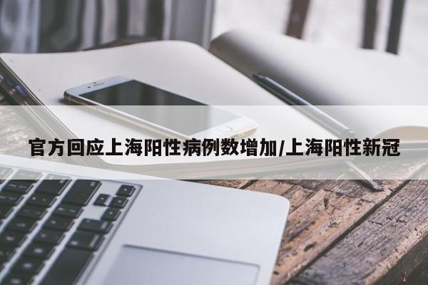 【官方回应上海阳性病例数增加,上海阳性新冠】