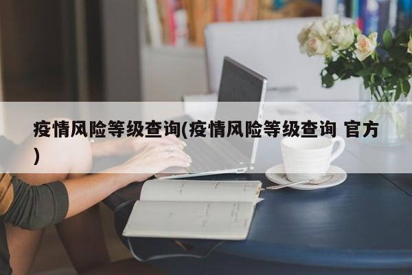 疫情风险等级查询(疫情风险等级查询 官方)