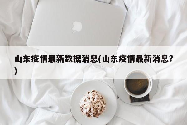 山东疫情最新数据消息/山东疫情最新消息?