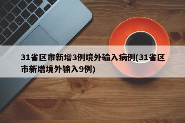 31省区市新增3例境外输入病例/31省区市新增境外输入9例