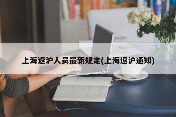 上海返沪人员最新规定(上海返沪通知)