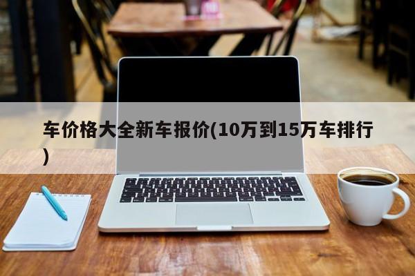 车价格大全新车报价 / 10万到15万车排行