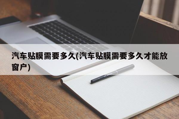 【汽车贴膜需要多久,汽车贴膜需要多久才能放窗户】