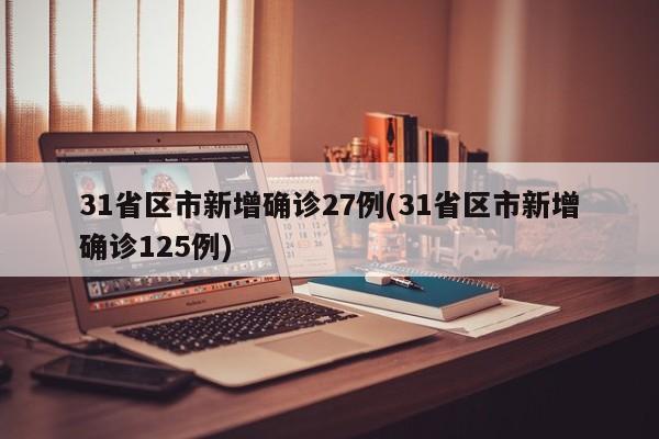 31省区市新增确诊27例/31省区市新增确诊125例