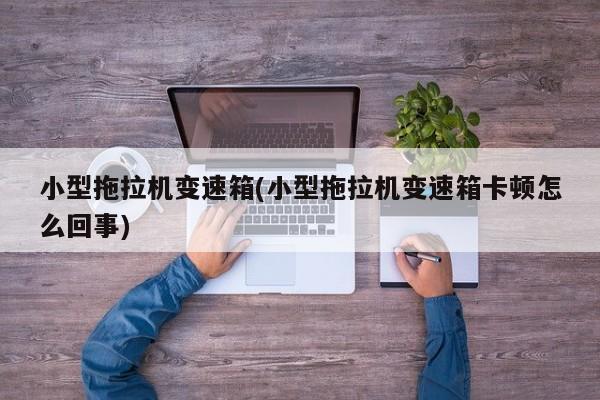 小型拖拉机变速箱/小型拖拉机变速箱卡顿怎么回事