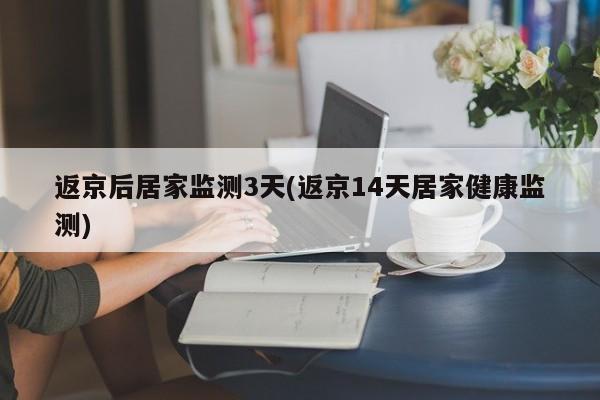 返京后居家监测3天/返京14天居家健康监测